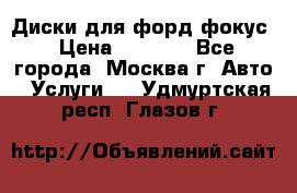 Диски для форд фокус › Цена ­ 6 000 - Все города, Москва г. Авто » Услуги   . Удмуртская респ.,Глазов г.